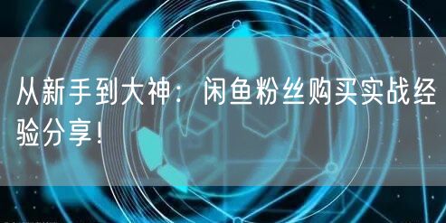 从新手到大神:闲鱼粉丝购买实战经验分享!