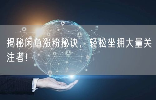 揭秘闲鱼涨粉秘诀,轻松坐拥大量关注者!