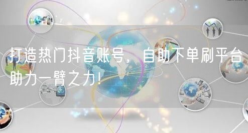 打造热门抖音账号，自助下单刷平台助力一臂之力！