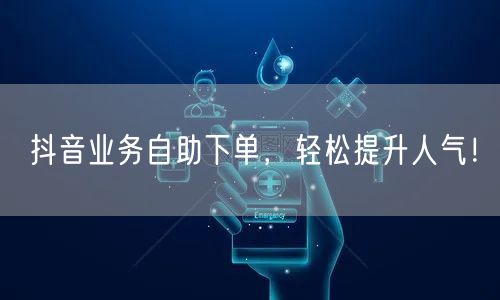 抖音业务自助下单，轻松提升人气！
