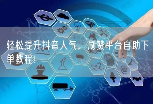 轻松提升抖音人气，刷赞平台自助下单教程！