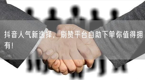 抖音人气新选择，刷赞平台自助下单你值得拥有！