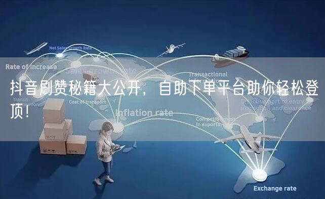 抖音刷赞秘籍大公开，自助下单平台助你轻松登顶！