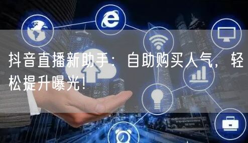 抖音直播新助手：自助购买人气，轻松提升曝光！