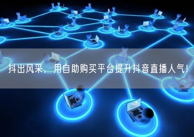 抖出风采，用自助购买平台提升抖音直播人气！