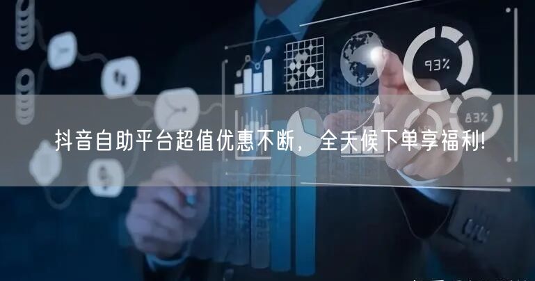 抖音自助平台超值优惠不断,全天候下单享福利!