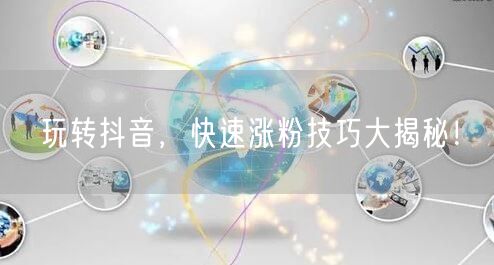 玩转抖音，快速涨粉技巧大揭秘！