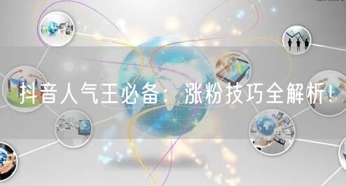 抖音人气王必备：涨粉技巧全解析！