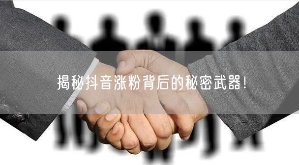 揭秘抖音涨粉背后的秘密武器！
