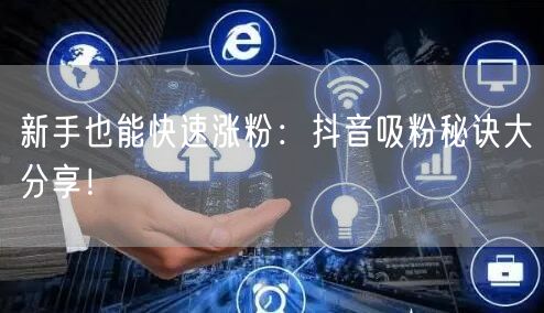 新手也能快速涨粉：抖音吸粉秘诀大分享！