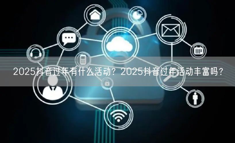 2025抖音过年有什么活动?2025抖音过年活动丰富吗?