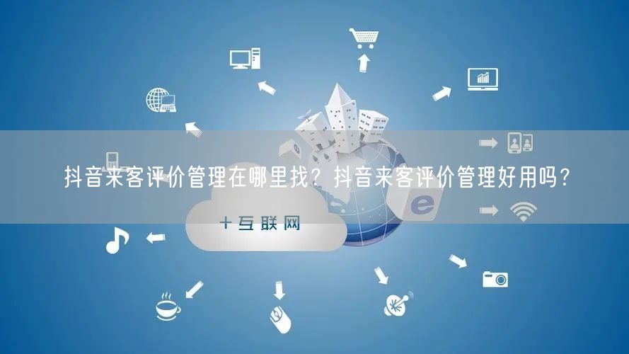 抖音来客评价管理在哪里找?抖音来客评价管理好用吗?
