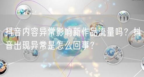抖音内容异常影响新作品流量吗?抖音出现异常是怎么回事?