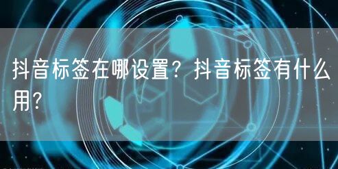 抖音标签在哪设置?抖音标签有什么用?