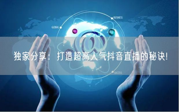 独家分享：打造超高人气抖音直播的秘诀!