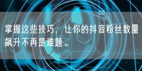 掌握这些技巧,让你的抖音粉丝数量飙升不再是难题。