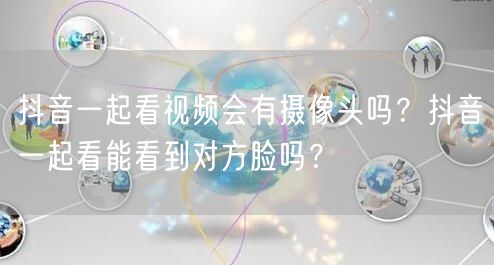抖音一起看视频会有摄像头吗?抖音一起看能看到对方脸吗?