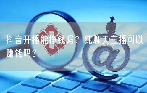 抖音开播能挣钱吗?纯聊天主播可以赚钱吗?