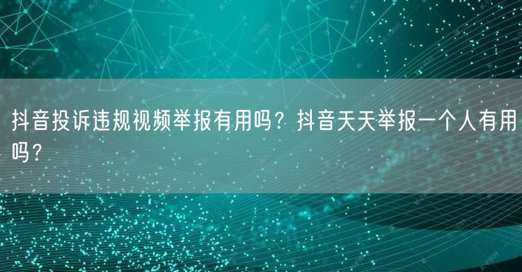 抖音投诉违规视频举报有用吗?抖音天天举报一个人有用吗?