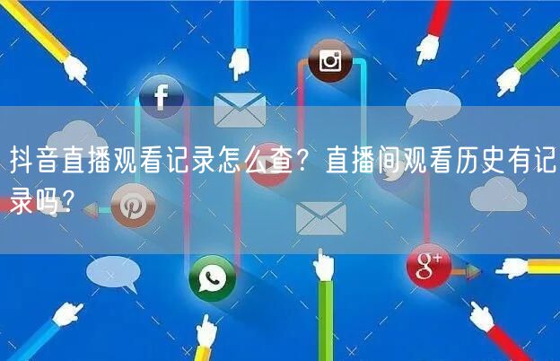 抖音直播观看记录怎么查?直播间观看历史有记录吗?