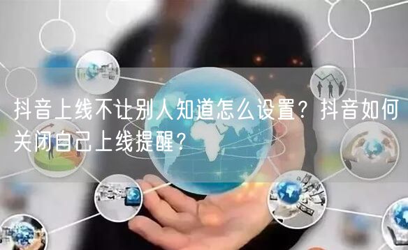 抖音上线不让别人知道怎么设置?抖音如何关闭自己上线提醒?