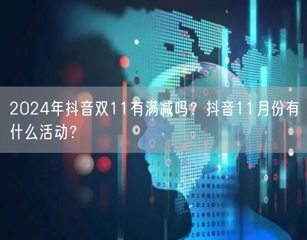 2024年抖音双11有满减吗?抖音11月份有什么活动?