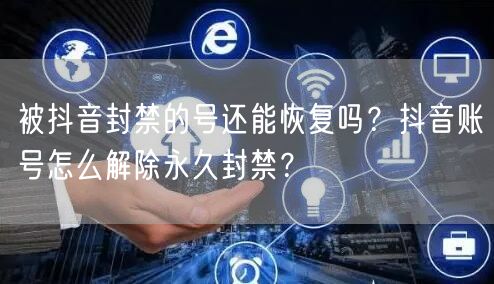 被抖音封禁的号还能恢复吗?抖音账号怎么解除永久封禁?