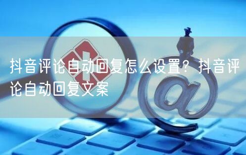 抖音评论自动回复怎么设置?抖音评论自动回复文案