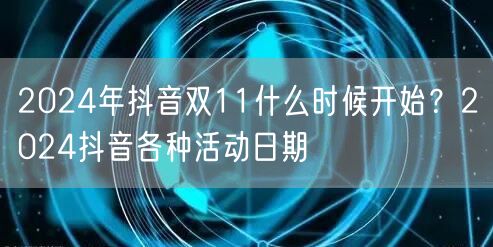 2024年抖音双11什么时候开始?2024抖音各种活动日期
