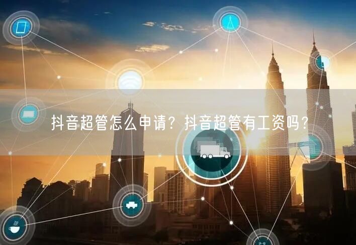 抖音超管怎么申请?抖音超管有工资吗?