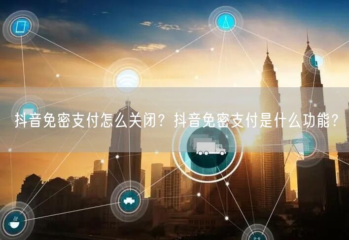 抖音免密支付怎么关闭?抖音免密支付是什么功能?