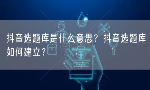 抖音选题库是什么意思?抖音选题库如何建立?