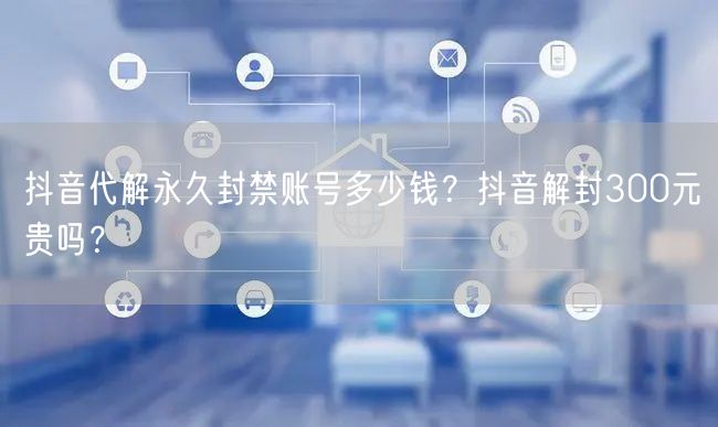 抖音代解永久封禁账号多少钱?抖音解封300元贵吗?