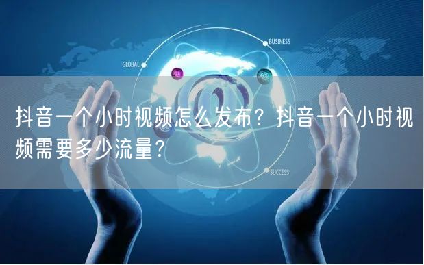 抖音一个小时视频怎么发布?抖音一个小时视频需要多少流量?