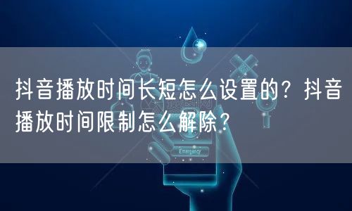 抖音播放时间长短怎么设置的?抖音播放时间限制怎么解除?