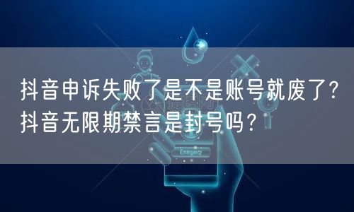 抖音申诉失败了是不是账号就废了?抖音无限期禁言是封号吗?