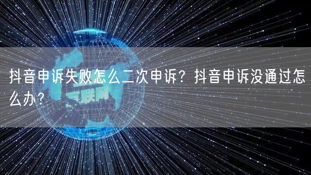 抖音申诉失败怎么二次申诉?抖音申诉没通过怎么办?