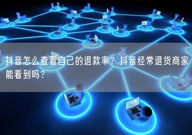 抖音怎么查看自己的退款率?抖音经常退货商家能看到吗?