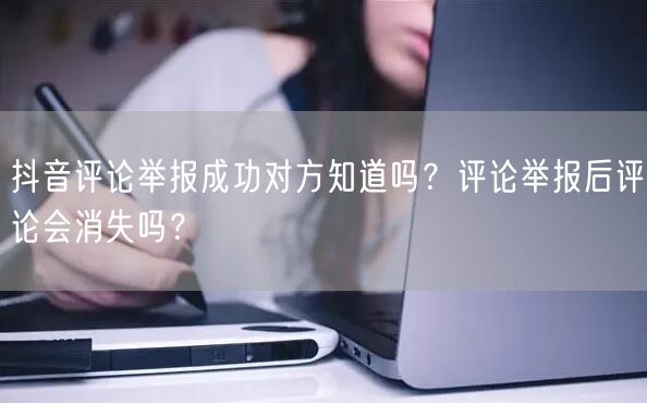抖音评论举报成功对方知道吗?评论举报后评论会消失吗?