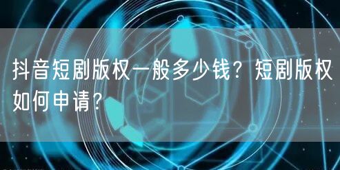 抖音短剧版权一般多少钱?短剧版权如何申请?
