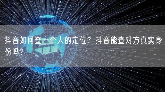 抖音如何查一个人的定位?抖音能查对方真实身份吗?