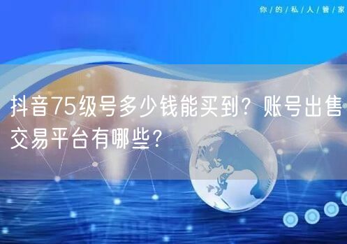 抖音75级号多少钱能买到?账号出售交易平台有哪些?