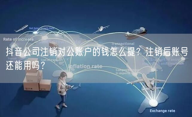 抖音公司注销对公账户的钱怎么提?注销后账号还能用吗?