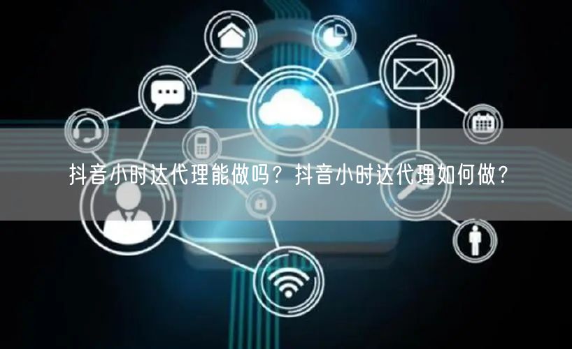 抖音小时达代理能做吗?抖音小时达代理如何做?