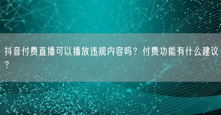 抖音付费直播可以播放违规内容吗?付费功能有什么建议?