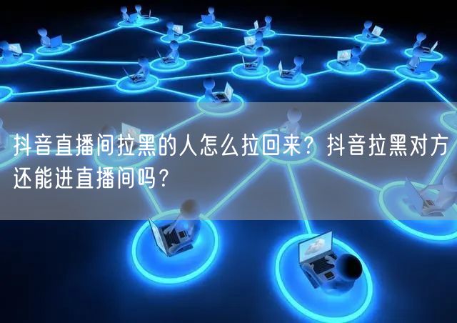 抖音直播间拉黑的人怎么拉回来?抖音拉黑对方还能进直播间吗?