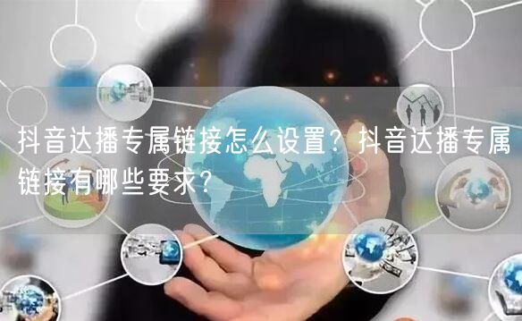 抖音达播专属链接怎么设置?抖音达播专属链接有哪些要求?