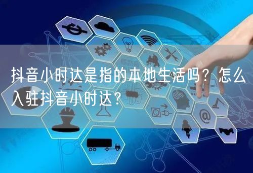 抖音小时达是指的本地生活吗?怎么入驻抖音小时达?