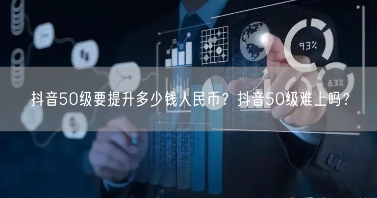 抖音50级要提升多少钱人民币?抖音50级难上吗?