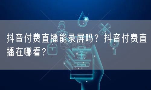 抖音付费直播能录屏吗?抖音付费直播在哪看?